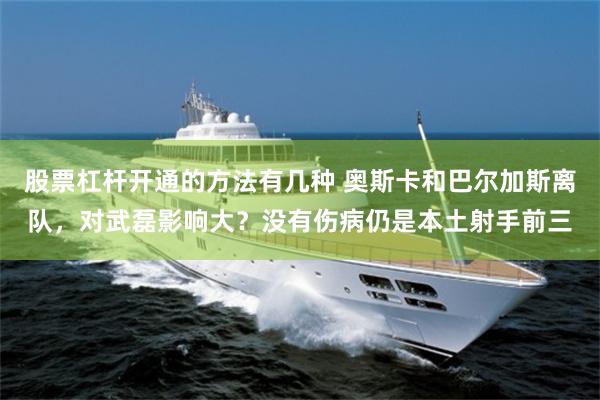 股票杠杆开通的方法有几种 奥斯卡和巴尔加斯离队，对武磊影响大？没有伤病仍是本土射手前三