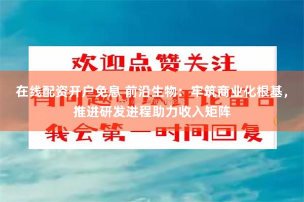 在线配资开户免息 前沿生物：牢筑商业化根基，推进研发进程助力收入矩阵