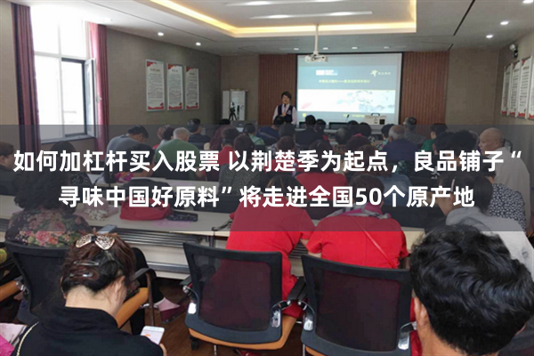 如何加杠杆买入股票 以荆楚季为起点，良品铺子“寻味中国好原料”将走进全国50个原产地