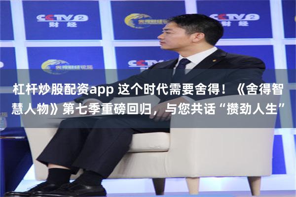 杠杆炒股配资app 这个时代需要舍得！《舍得智慧人物》第七季重磅回归，与您共话“攒劲人生”