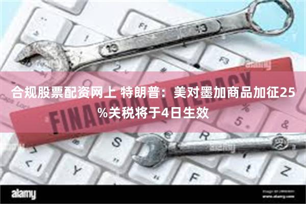 合规股票配资网上 特朗普：美对墨加商品加征25%关税将于4日生效