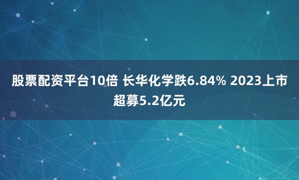 股票配资平台10倍 长华化学跌6.84% 2023上市超募5.2亿元