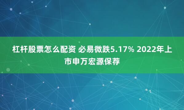 杠杆股票怎么配资 必易微跌5.17% 2022年上市申万宏源保荐