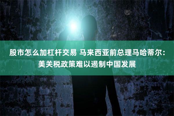 股市怎么加杠杆交易 马来西亚前总理马哈蒂尔：美关税政策难以遏制中国发展