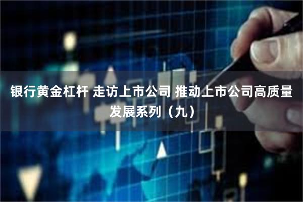 银行黄金杠杆 走访上市公司 推动上市公司高质量发展系列（九）