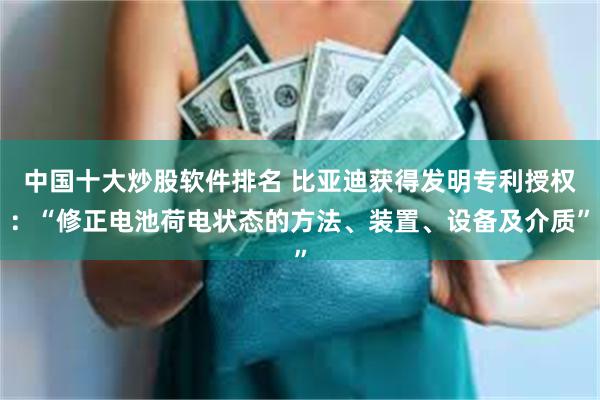 中国十大炒股软件排名 比亚迪获得发明专利授权：“修正电池荷电状态的方法、装置、设备及介质”