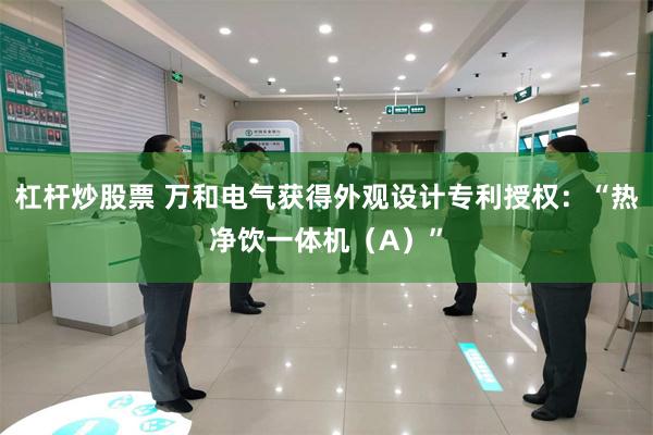 杠杆炒股票 万和电气获得外观设计专利授权：“热净饮一体机（A）”