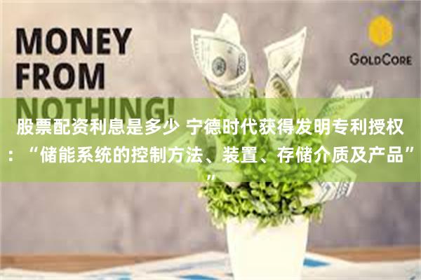 股票配资利息是多少 宁德时代获得发明专利授权：“储能系统的控制方法、装置、存储介质及产品”