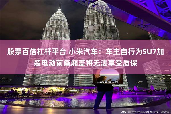 股票百倍杠杆平台 小米汽车：车主自行为SU7加装电动前备厢盖将无法享受质保