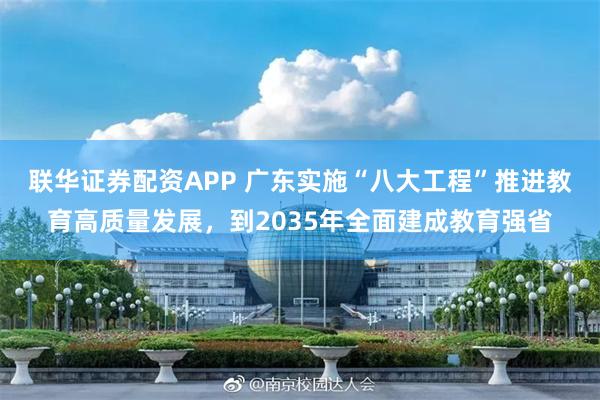 联华证券配资APP 广东实施“八大工程”推进教育高质量发展，到2035年全面建成教育强省