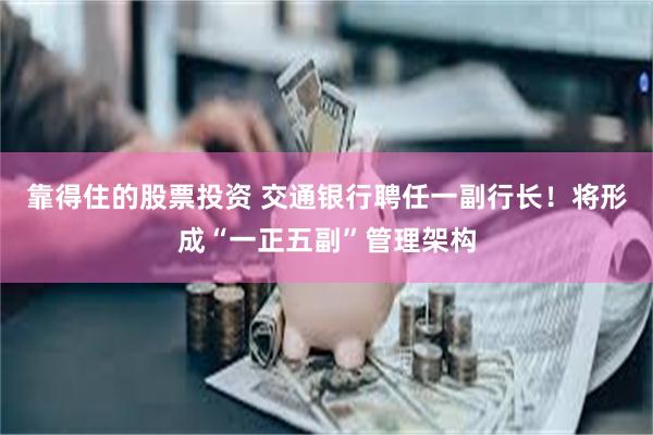 靠得住的股票投资 交通银行聘任一副行长！将形成“一正五副”管理架构