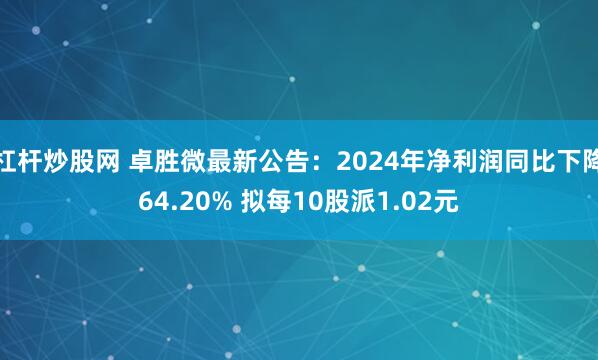 杠杆炒股网 卓胜微最新公告：2024年净利润同比下降64.20% 拟每10股派1.02元