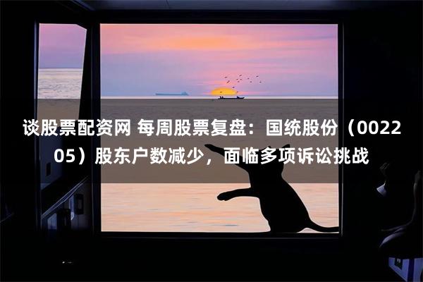 谈股票配资网 每周股票复盘：国统股份（002205）股东户数减少，面临多项诉讼挑战