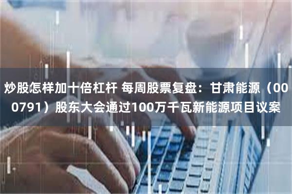炒股怎样加十倍杠杆 每周股票复盘：甘肃能源（000791）股东大会通过100万千瓦新能源项目议案