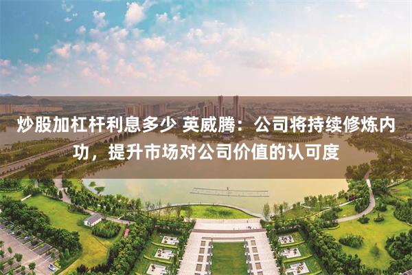 炒股加杠杆利息多少 英威腾：公司将持续修炼内功，提升市场对公司价值的认可度