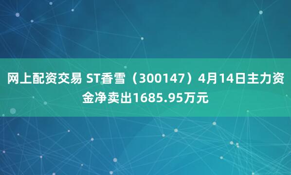 网上配资交易 ST香雪（300147）4月14日主力资金净卖出1685.95万元