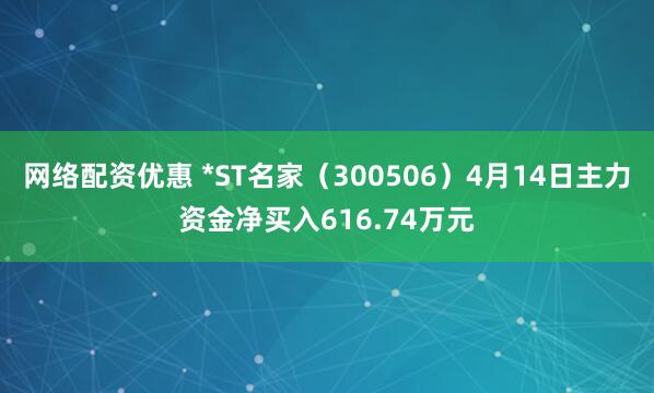 网络配资优惠 *ST名家（300506）4月14日主力资金净买入616.74万元