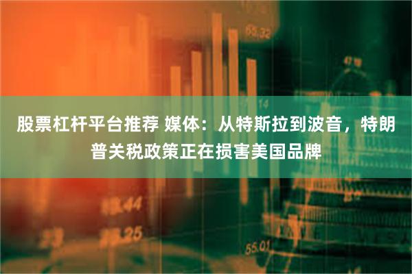 股票杠杆平台推荐 媒体：从特斯拉到波音，特朗普关税政策正在损害美国品牌