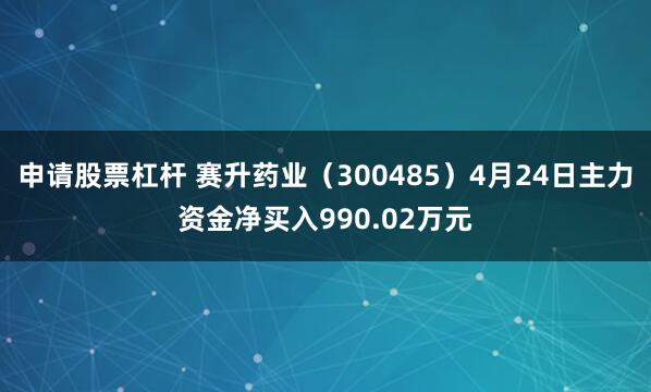 申请股票杠杆 赛升药业（300485）4月24日主力资金净买入990.02万元