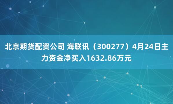 北京期货配资公司 海联讯（300277）4月24日主力资金净买入1632.86万元