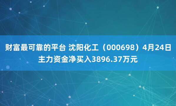 财富最可靠的平台 沈阳化工（000698）4月24日主力资金净买入3896.37万元