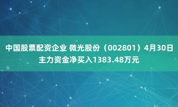 中国股票配资企业 微光股份（002801）4月30日主力资金净买入1383.48万元