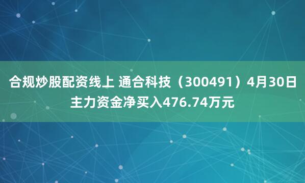 合规炒股配资线上 通合科技（300491）4月30日主力资金净买入476.74万元