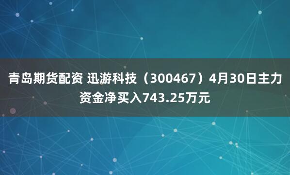 青岛期货配资 迅游科技（300467）4月30日主力资金净买入743.25万元