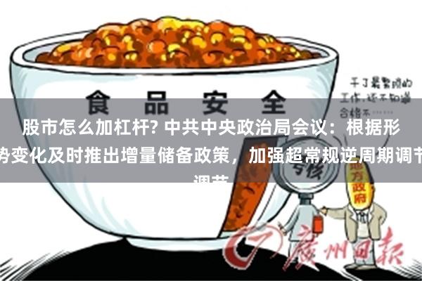 股市怎么加杠杆? 中共中央政治局会议：根据形势变化及时推出增量储备政策，加强超常规逆周期调节