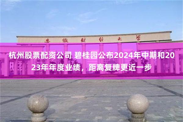 杭州股票配资公司 碧桂园公布2024年中期和2023年年度业绩，距离复牌更近一步