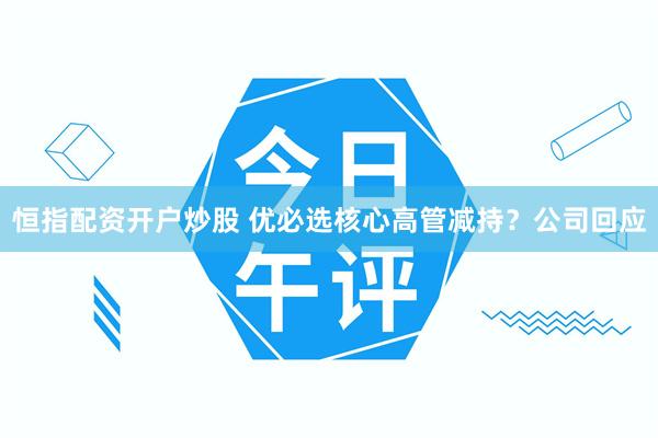 恒指配资开户炒股 优必选核心高管减持？公司回应
