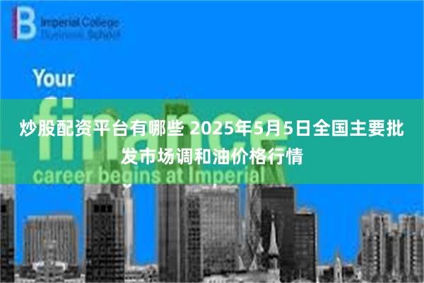 炒股配资平台有哪些 2025年5月5日全国主要批发市场调和油价格行情