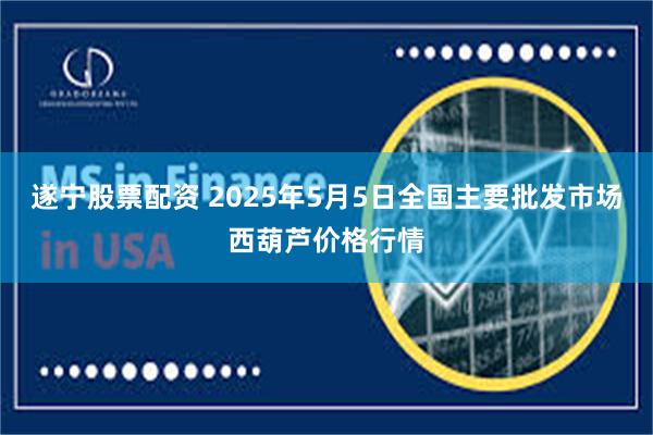 遂宁股票配资 2025年5月5日全国主要批发市场西葫芦价格行情