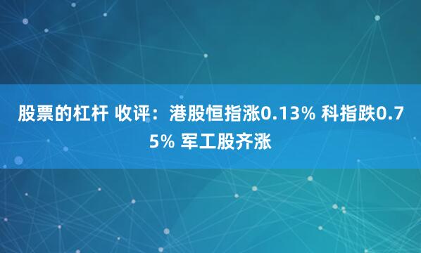 股票的杠杆 收评：港股恒指涨0.13% 科指跌0.75% 军工股齐涨