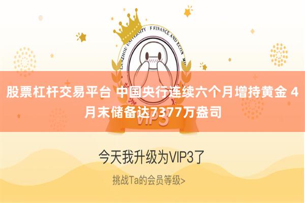 股票杠杆交易平台 中国央行连续六个月增持黄金 4月末储备达7377万盎司
