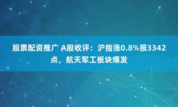 股票配资推广 A股收评：沪指涨0.8%报3342点，航天军工板块爆发