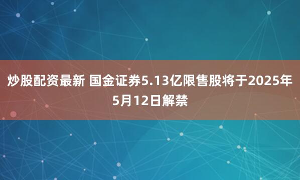 炒股配资最新 国金证券5.13亿限售股将于2025年5月12日解禁