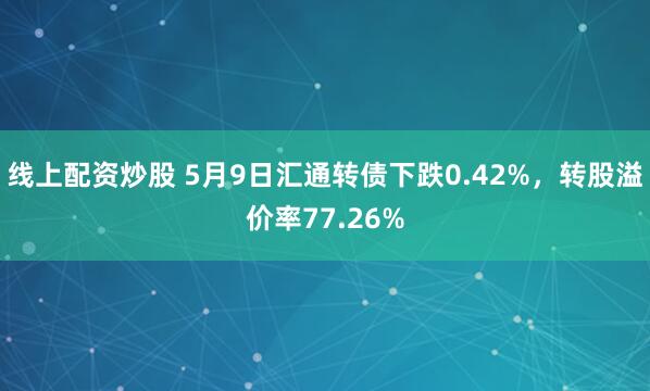线上配资炒股 5月9日汇通转债下跌0.42%，转股溢价率77.26%