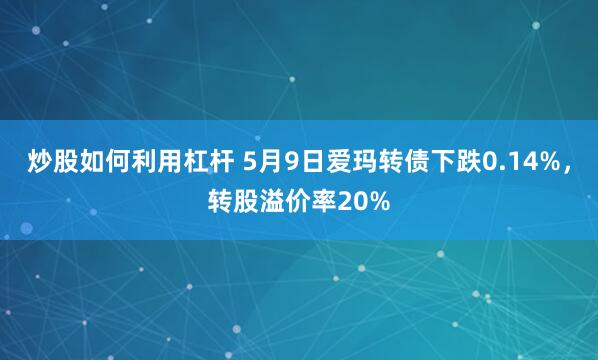 炒股如何利用杠杆 5月9日爱玛转债下跌0.14%，转股溢价率20%