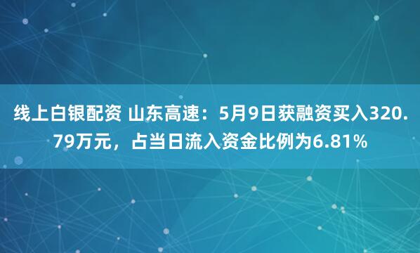 线上白银配资 山东高速：5月9日获融资买入320.79万元，占当日流入资金比例为6.81%