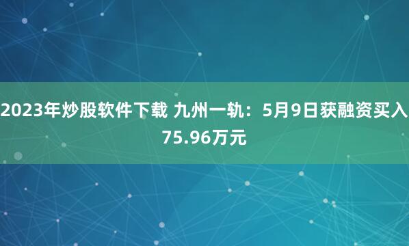 2023年炒股软件下载 九州一轨：5月9日获融资买入75.96万元
