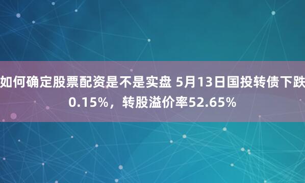 如何确定股票配资是不是实盘 5月13日国投转债下跌0.15%，转股溢价率52.65%
