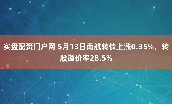 实盘配资门户网 5月13日南航转债上涨0.35%，转股溢价率28.5%