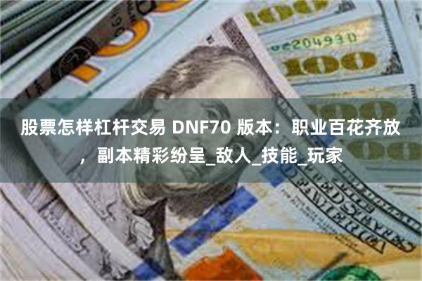 股票怎样杠杆交易 DNF70 版本：职业百花齐放，副本精彩纷呈_敌人_技能_玩家