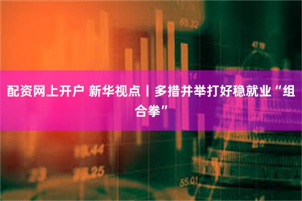 配资网上开户 新华视点丨多措并举打好稳就业“组合拳”
