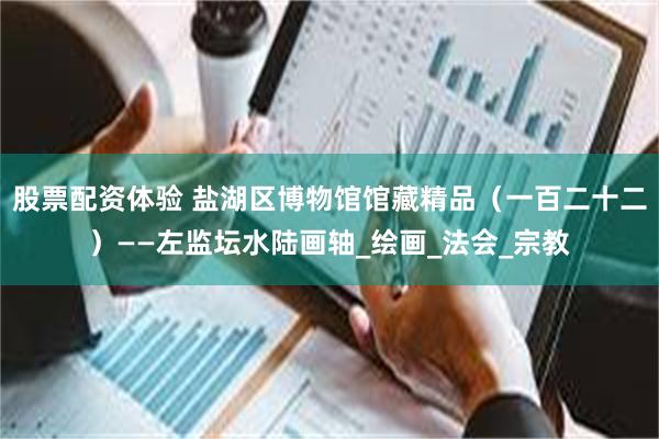 股票配资体验 盐湖区博物馆馆藏精品（一百二十二）——左监坛水陆画轴_绘画_法会_宗教