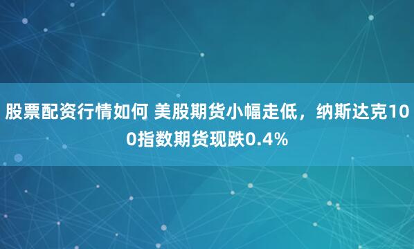 股票配资行情如何 美股期货小幅走低，纳斯达克100指数期货现跌0.4%