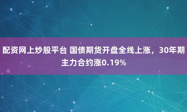 配资网上炒股平台 国债期货开盘全线上涨，30年期主力合约涨0.19%