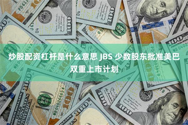 炒股配资杠杆是什么意思 JBS 少数股东批准美巴双重上市计划