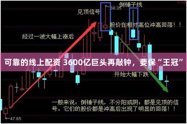 可靠的线上配资 3600亿巨头再敲钟，要保“王冠”